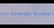 小狗能吃猪骨头吗科学喂养指南骨头利弊全与安全喂食技巧