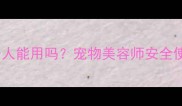 宠物推子人能用吗宠物美容师安全使用指南