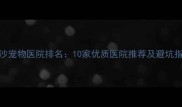 长沙宠物医院排名10家优质医院推荐及避坑指南