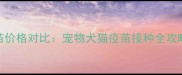 四联疫苗VS七联疫苗价格对比宠物犬猫疫苗接种全攻略附最新参考价