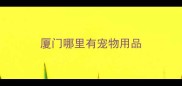 厦门哪里有宠物用品