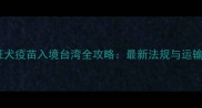 宠物狂犬疫苗入境台湾全攻略最新法规与运输指南