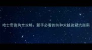 哈士奇选购全攻略新手必看的纯种犬挑选避坑指南