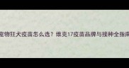宠物狂犬疫苗怎么选维克17疫苗品牌与接种全指南